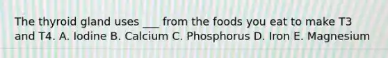 The thyroid gland uses ___ from the foods you eat to make T3 and T4. A. Iodine B. Calcium C. Phosphorus D. Iron E. Magnesium