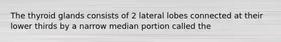 The thyroid glands consists of 2 lateral lobes connected at their lower thirds by a narrow median portion called the