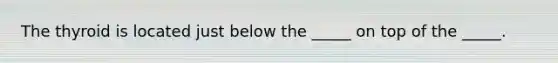 The thyroid is located just below the _____ on top of the _____.