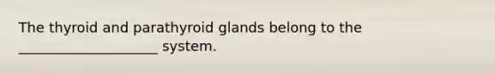 The thyroid and parathyroid glands belong to the ____________________ system.