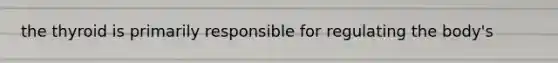 the thyroid is primarily responsible for regulating the body's
