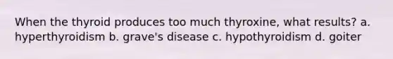 When the thyroid produces too much thyroxine, what results? a. hyperthyroidism b. grave's disease c. hypothyroidism d. goiter