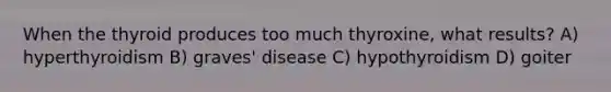 When the thyroid produces too much thyroxine, what results? A) hyperthyroidism B) graves' disease C) hypothyroidism D) goiter