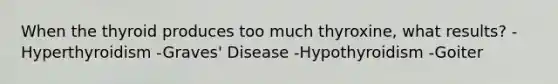 When the thyroid produces too much thyroxine, what results? -Hyperthyroidism -Graves' Disease -Hypothyroidism -Goiter