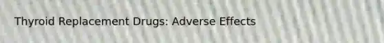 Thyroid Replacement Drugs: Adverse Effects