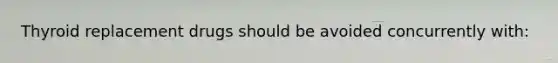 Thyroid replacement drugs should be avoided concurrently with: