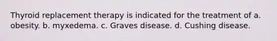 Thyroid replacement therapy is indicated for the treatment of a. obesity. b. myxedema. c. Graves disease. d. Cushing disease.