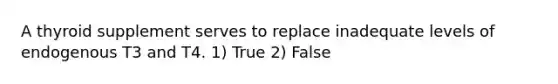 A thyroid supplement serves to replace inadequate levels of endogenous T3 and T4. 1) True 2) False