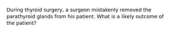 During thyroid surgery, a surgeon mistakenly removed the parathyroid glands from his patient. What is a likely outcome of the patient?