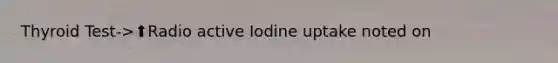 Thyroid Test->⬆️Radio active Iodine uptake noted on