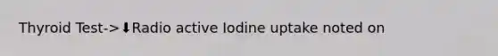 Thyroid Test->⬇️Radio active Iodine uptake noted on