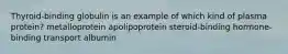 Thyroid-binding globulin is an example of which kind of plasma protein? metalloprotein apolipoprotein steroid-binding hormone-binding transport albumin