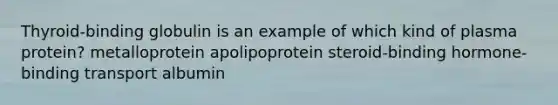 Thyroid-binding globulin is an example of which kind of plasma protein? metalloprotein apolipoprotein steroid-binding hormone-binding transport albumin