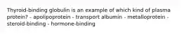 Thyroid-binding globulin is an example of which kind of plasma protein? - apolipoprotein - transport albumin - metalloprotein - steroid-binding - hormone-binding