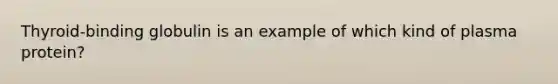 Thyroid-binding globulin is an example of which kind of plasma protein?