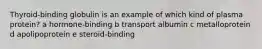 Thyroid-binding globulin is an example of which kind of plasma protein? a hormone-binding b transport albumin c metalloprotein d apolipoprotein e steroid-binding