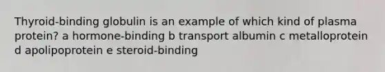 Thyroid-binding globulin is an example of which kind of plasma protein? a hormone-binding b transport albumin c metalloprotein d apolipoprotein e steroid-binding