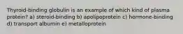 Thyroid-binding globulin is an example of which kind of plasma protein? a) steroid-binding b) apolipoprotein c) hormone-binding d) transport albumin e) metalloprotein