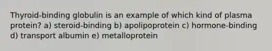 Thyroid-binding globulin is an example of which kind of plasma protein? a) steroid-binding b) apolipoprotein c) hormone-binding d) transport albumin e) metalloprotein