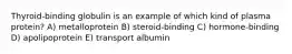 Thyroid-binding globulin is an example of which kind of plasma protein? A) metalloprotein B) steroid-binding C) hormone-binding D) apolipoprotein E) transport albumin