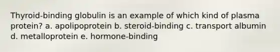 Thyroid-binding globulin is an example of which kind of plasma protein? a. apolipoprotein b. steroid-binding c. transport albumin d. metalloprotein e. hormone-binding