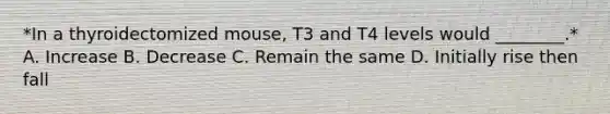 *In a thyroidectomized mouse, T3 and T4 levels would ________.* A. Increase B. Decrease C. Remain the same D. Initially rise then fall