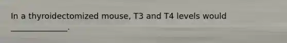 In a thyroidectomized mouse, T3 and T4 levels would ______________.