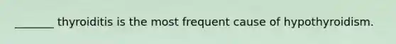 _______ thyroiditis is the most frequent cause of hypothyroidism.