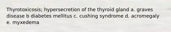 Thyrotoxicosis; hypersecretion of the thyroid gland a. graves disease b diabetes mellitus c. cushing syndrome d. acromegaly e. myxedema