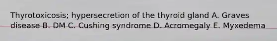 Thyrotoxicosis; hypersecretion of the thyroid gland A. Graves disease B. DM C. Cushing syndrome D. Acromegaly E. Myxedema