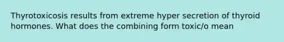 Thyrotoxicosis results from extreme hyper secretion of thyroid hormones. What does the combining form toxic/o mean