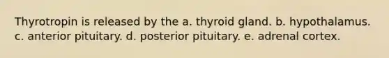 Thyrotropin is released by the a. thyroid gland. b. hypothalamus. c. anterior pituitary. d. posterior pituitary. e. adrenal cortex.