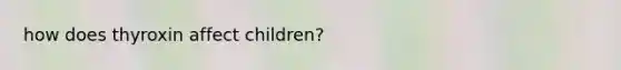 how does thyroxin affect children?