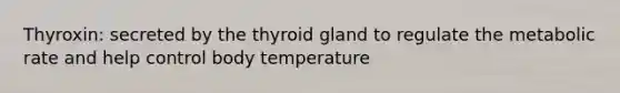 Thyroxin: secreted by the thyroid gland to regulate the metabolic rate and help control body temperature