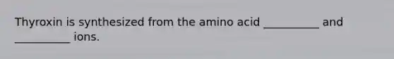 Thyroxin is synthesized from the amino acid __________ and __________ ions.