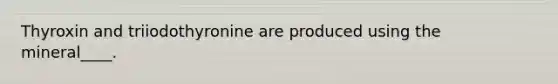 Thyroxin and triiodothyronine are produced using the mineral____.