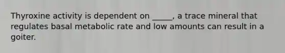 Thyroxine activity is dependent on _____, a trace mineral that regulates basal metabolic rate and low amounts can result in a goiter.