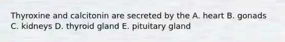 Thyroxine and calcitonin are secreted by the A. heart B. gonads C. kidneys D. thyroid gland E. pituitary gland