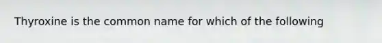 Thyroxine is the common name for which of the following