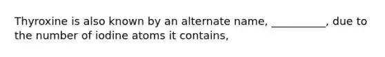 Thyroxine is also known by an alternate name, __________, due to the number of iodine atoms it contains,