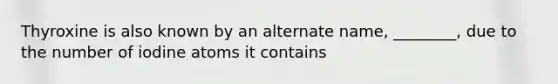 Thyroxine is also known by an alternate name, ________, due to the number of iodine atoms it contains