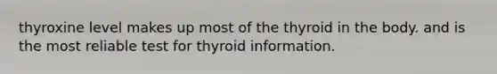 thyroxine level makes up most of the thyroid in the body. and is the most reliable test for thyroid information.