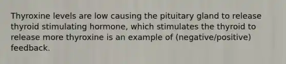 Thyroxine levels are low causing the pituitary gland to release thyroid stimulating hormone, which stimulates the thyroid to release more thyroxine is an example of (negative/positive) feedback.