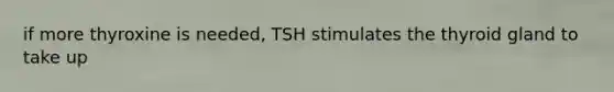 if more thyroxine is needed, TSH stimulates the thyroid gland to take up