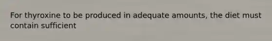 For thyroxine to be produced in adequate amounts, the diet must contain sufficient