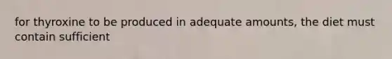 for thyroxine to be produced in adequate amounts, the diet must contain sufficient