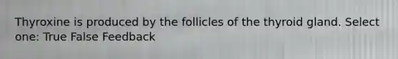 Thyroxine is produced by the follicles of the thyroid gland. Select one: True False Feedback