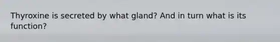 Thyroxine is secreted by what gland? And in turn what is its function?