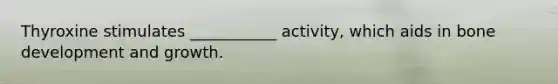 Thyroxine stimulates ___________ activity, which aids in bone development and growth.