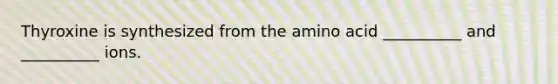 Thyroxine is synthesized from the amino acid __________ and __________ ions.